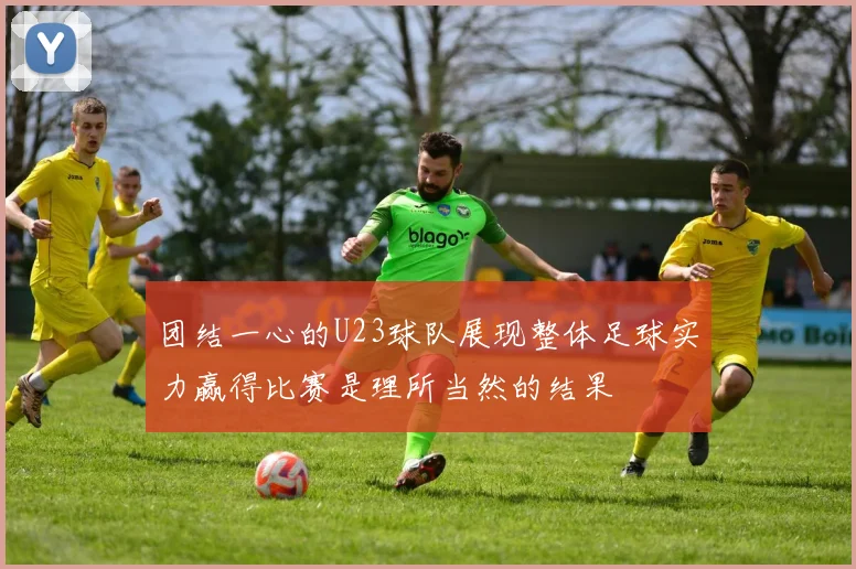 团结一心的U23球队展现整体足球实力赢得比赛是理所当然的结果
