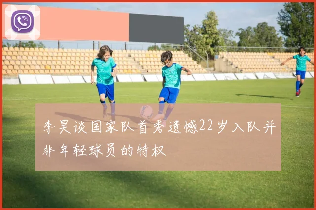 李昊谈国家队首秀遗憾22岁入队并非年轻球员的特权