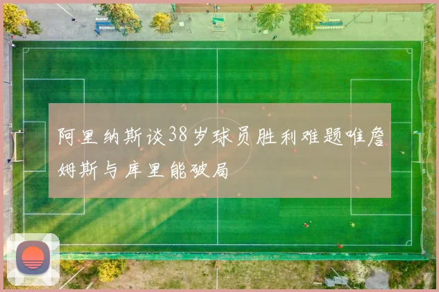 阿里纳斯谈38岁球员胜利难题唯詹姆斯与库里能破局