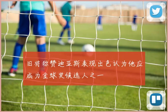 旧将称赞迪亚斯表现出色认为他应成为金球奖候选人之一