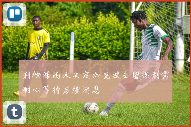 利物浦尚未决定加克波去留热刺需耐心等待后续消息