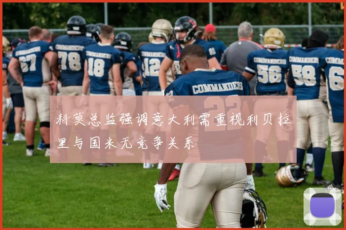 科莫总监强调意大利需重视利贝拉里与国米无竞争关系