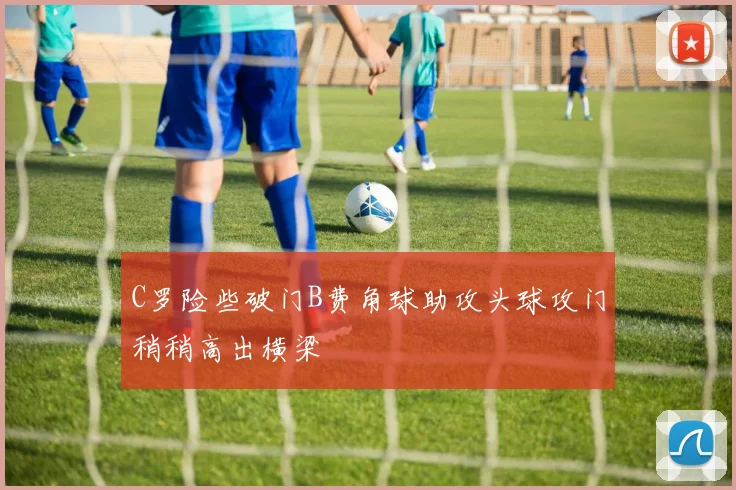 C罗险些破门B费角球助攻头球攻门稍稍高出横梁
