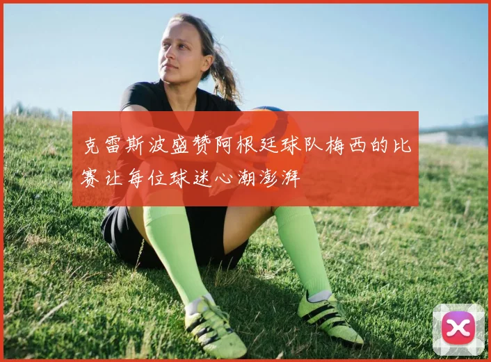 克雷斯波盛赞阿根廷球队梅西的比赛让每位球迷心潮澎湃