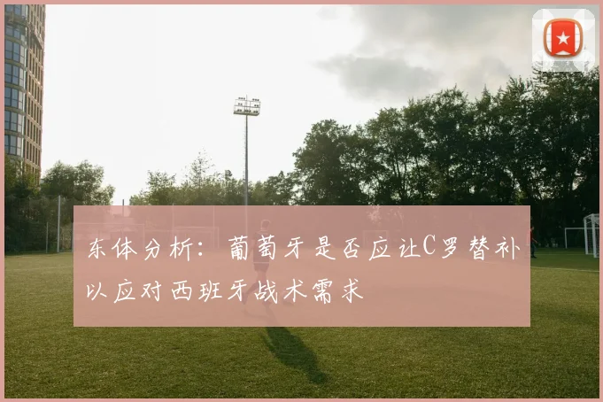 东体分析：葡萄牙是否应让C罗替补以应对西班牙战术需求
