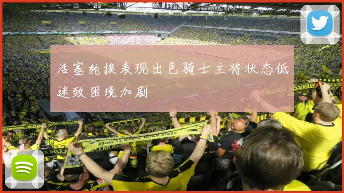 活塞轮换表现出色骑士主将状态低迷致困境加剧