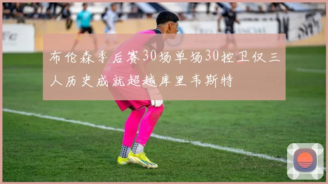 布伦森季后赛30场单场30控卫仅三人历史成就超越库里韦斯特