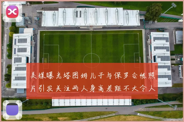 美媒曝光塔图姆儿子与保罗合练照片引发关注两人身高差距不大令人惊讶