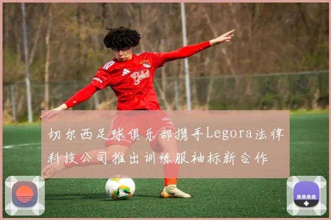 切尔西足球俱乐部携手Legora法律科技公司推出训练服袖标新合作