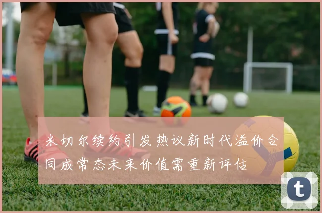 米切尔续约引发热议新时代溢价合同成常态未来价值需重新评估