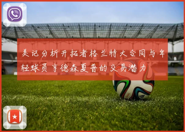 美记分析开拓者格兰特大合同与年轻球员亨德森夏普的交易潜力
