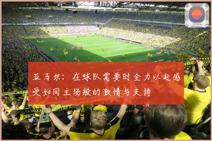 亚马尔：在球队需要时全力以赴感受如同主场般的激情与支持