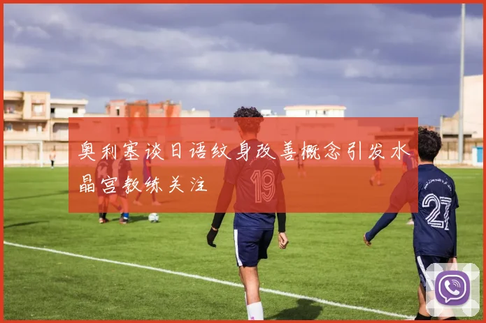 奥利塞谈日语纹身改善概念引发水晶宫教练关注