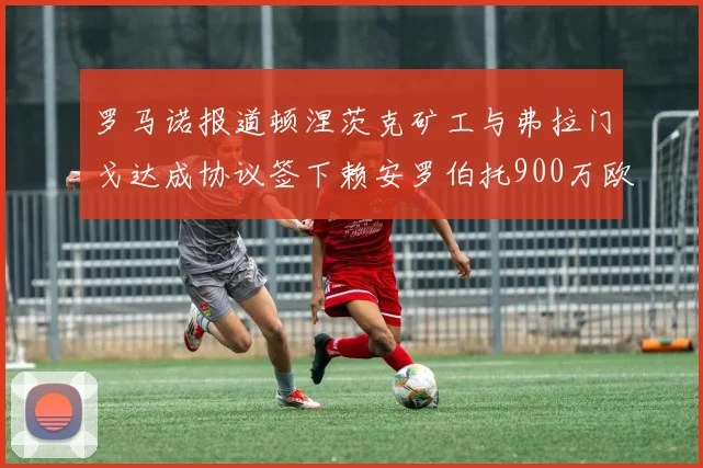 罗马诺报道顿涅茨克矿工与弗拉门戈达成协议签下赖安罗伯托900万欧元