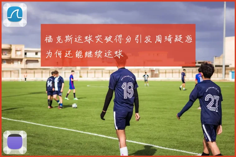 福克斯运球突破得分引发周琦疑惑为何还能继续运球