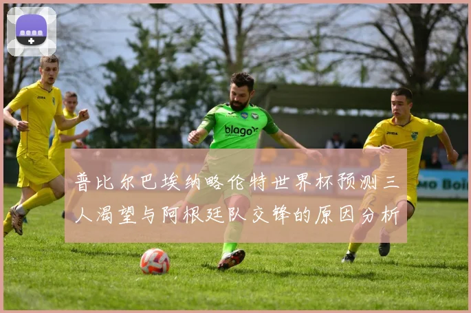 普比尔巴埃纳略伦特世界杯预测三人渴望与阿根廷队交锋的原因分析