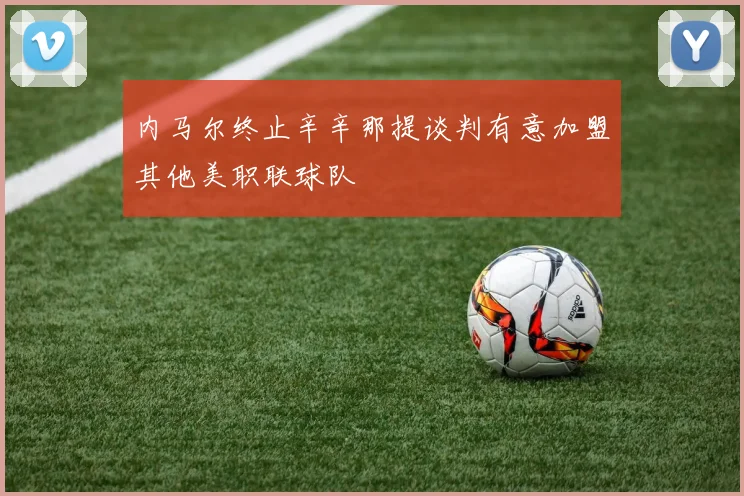 内马尔终止辛辛那提谈判有意加盟其他美职联球队